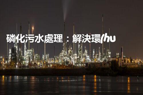 磷化污水處理：解決環(huán)境隱患，守護清潔未來！